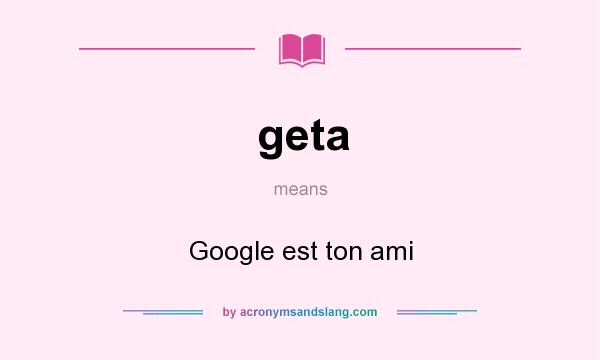 What does geta mean? It stands for Google est ton ami