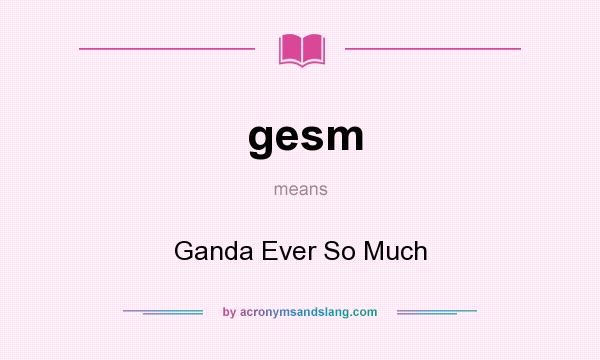 What does gesm mean? It stands for Ganda Ever So Much