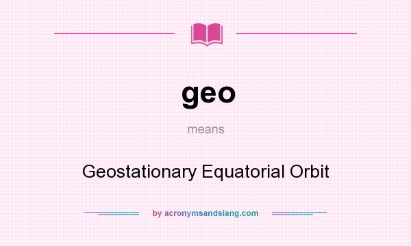 What does geo mean? It stands for Geostationary Equatorial Orbit