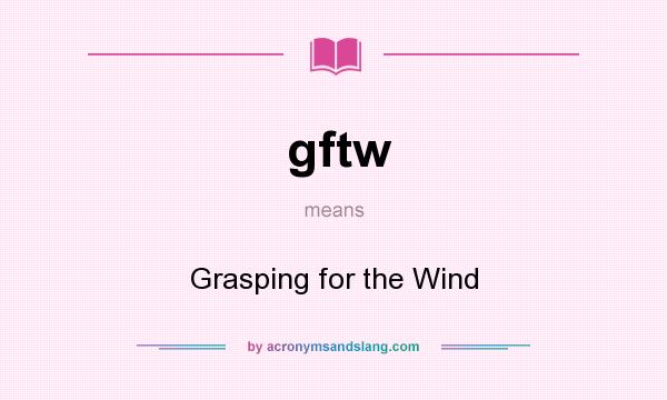 What does gftw mean? It stands for Grasping for the Wind