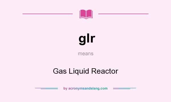 What does glr mean? It stands for Gas Liquid Reactor