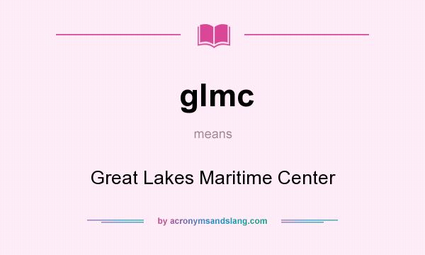 What does glmc mean? It stands for Great Lakes Maritime Center