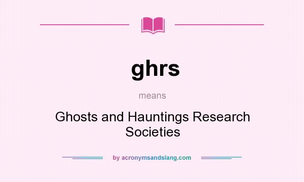 What does ghrs mean? It stands for Ghosts and Hauntings Research Societies
