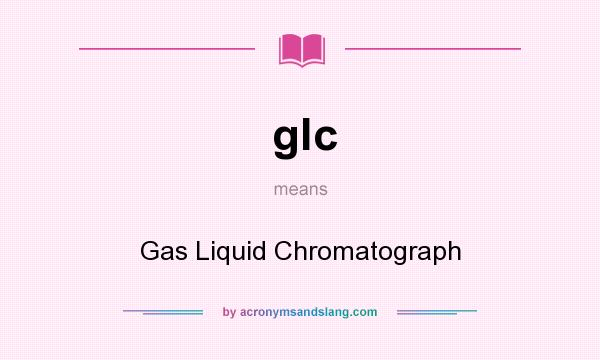 What does glc mean? It stands for Gas Liquid Chromatograph