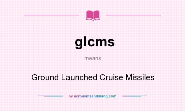 What does glcms mean? It stands for Ground Launched Cruise Missiles