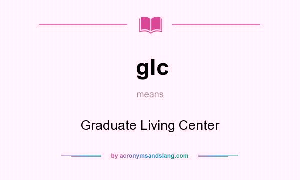 What does glc mean? It stands for Graduate Living Center