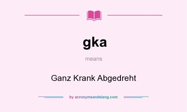 What does gka mean? It stands for Ganz Krank Abgedreht