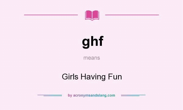 What does ghf mean? It stands for Girls Having Fun