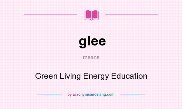 What does glee mean? It stands for Green Living Energy Education