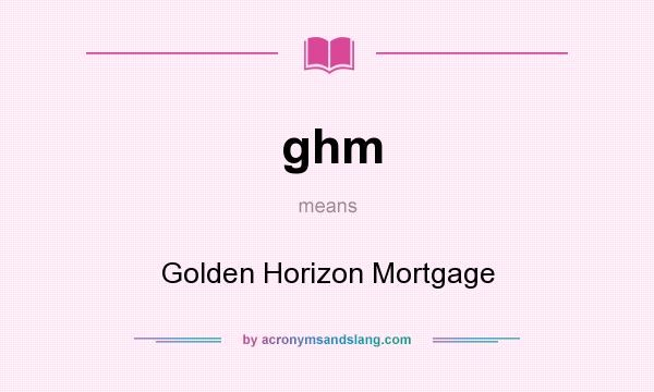 What does ghm mean? It stands for Golden Horizon Mortgage