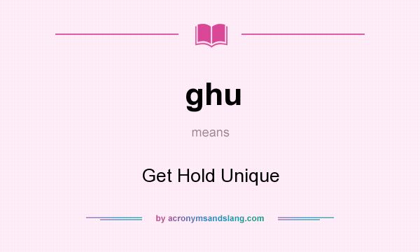 What does ghu mean? It stands for Get Hold Unique