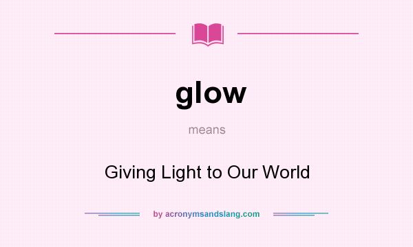 What does glow mean? It stands for Giving Light to Our World