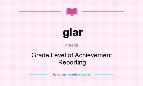 What does glar mean? It stands for Grade Level of Achievement Reporting