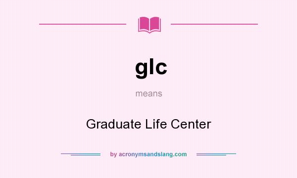What does glc mean? It stands for Graduate Life Center