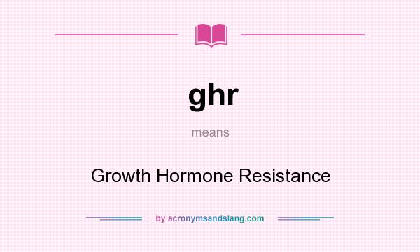 What does ghr mean? It stands for Growth Hormone Resistance