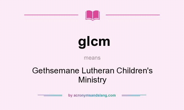 What does glcm mean? It stands for Gethsemane Lutheran Children`s Ministry