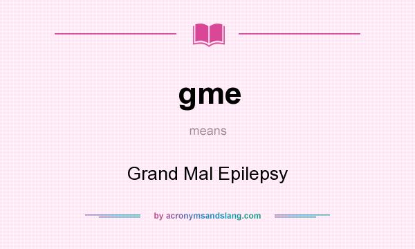 What does gme mean? It stands for Grand Mal Epilepsy
