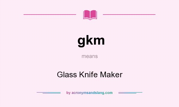 What does gkm mean? It stands for Glass Knife Maker