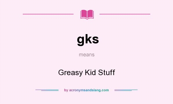 What does gks mean? It stands for Greasy Kid Stuff