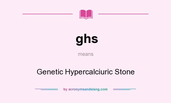 What does ghs mean? It stands for Genetic Hypercalciuric Stone