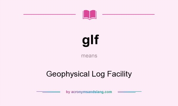 What does glf mean? It stands for Geophysical Log Facility