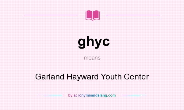 What does ghyc mean? It stands for Garland Hayward Youth Center