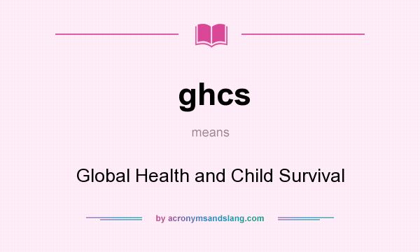 What does ghcs mean? It stands for Global Health and Child Survival