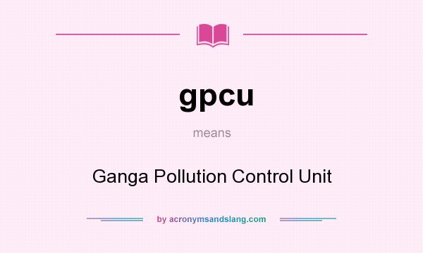What does gpcu mean? It stands for Ganga Pollution Control Unit