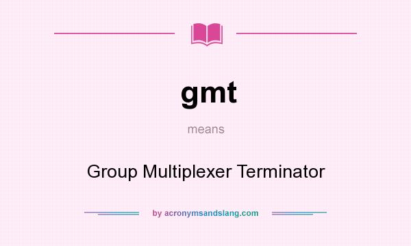 What does gmt mean? It stands for Group Multiplexer Terminator