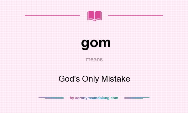 What does gom mean? It stands for God`s Only Mistake