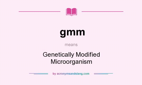 What does gmm mean? It stands for Genetically Modified Microorganism