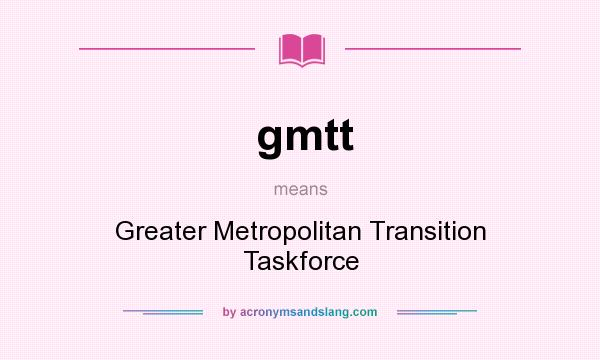 What does gmtt mean? It stands for Greater Metropolitan Transition Taskforce