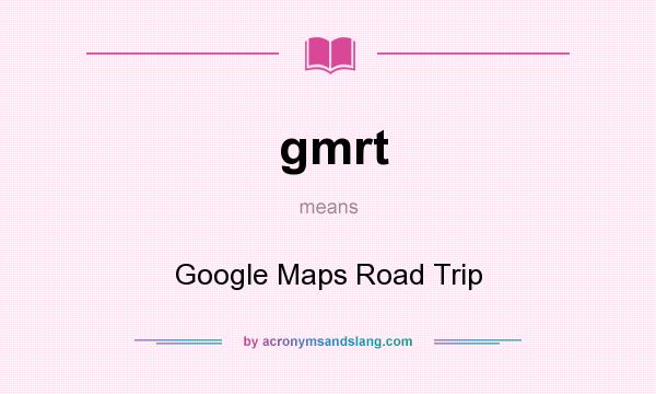 What does gmrt mean? It stands for Google Maps Road Trip