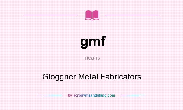What does gmf mean? It stands for Gloggner Metal Fabricators