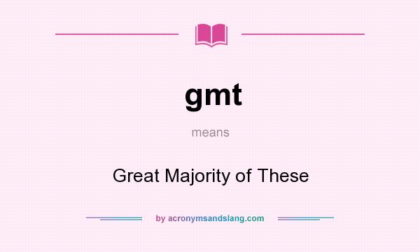 What does gmt mean? It stands for Great Majority of These