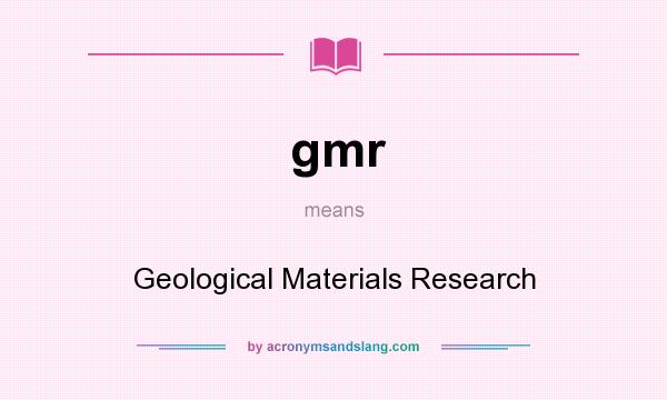 What does gmr mean? It stands for Geological Materials Research