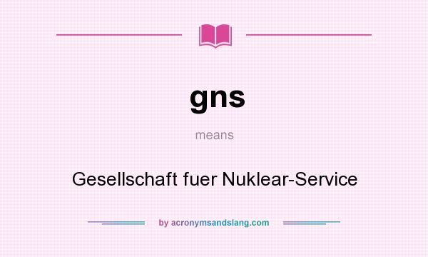 What does gns mean? It stands for Gesellschaft fuer Nuklear-Service