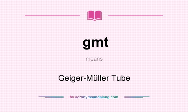 What does gmt mean? It stands for Geiger-Müller Tube