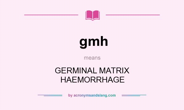 What does gmh mean? It stands for GERMINAL MATRIX HAEMORRHAGE