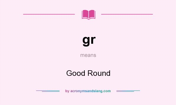 What does gr mean? It stands for Good Round