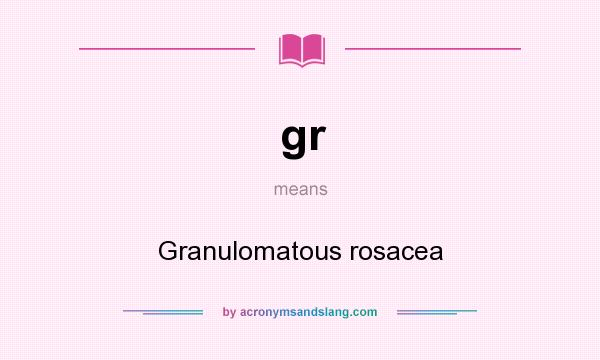 What does gr mean? It stands for Granulomatous rosacea