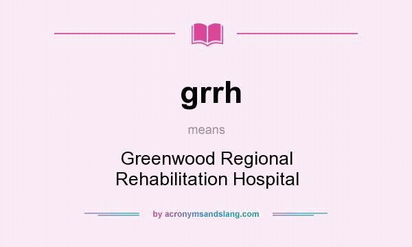What does grrh mean? It stands for Greenwood Regional Rehabilitation Hospital