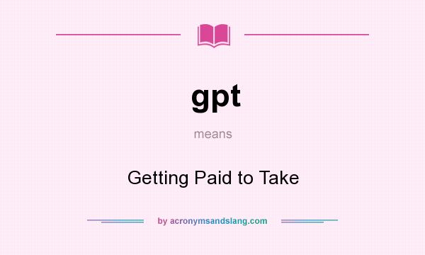 What does gpt mean? It stands for Getting Paid to Take