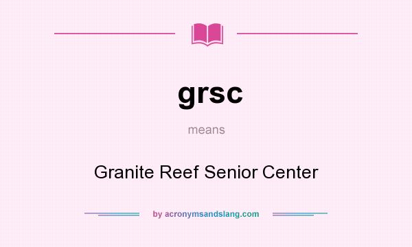 What does grsc mean? It stands for Granite Reef Senior Center