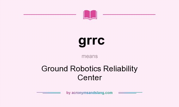 What does grrc mean? It stands for Ground Robotics Reliability Center