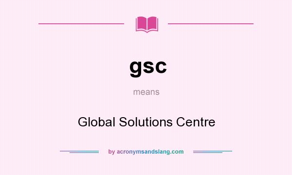 What does gsc mean? It stands for Global Solutions Centre