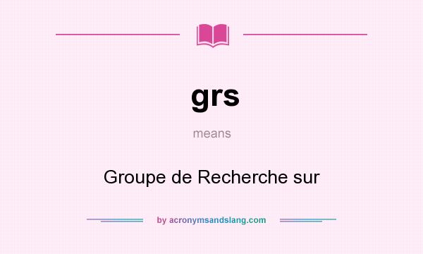 What does grs mean? It stands for Groupe de Recherche sur