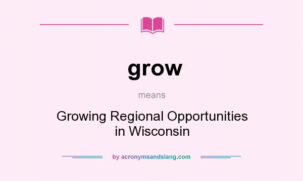 What does grow mean? It stands for Growing Regional Opportunities in Wisconsin