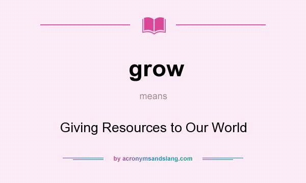 What does grow mean? It stands for Giving Resources to Our World
