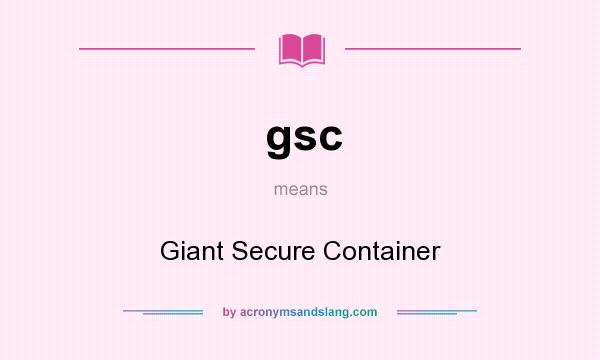 What does gsc mean? It stands for Giant Secure Container